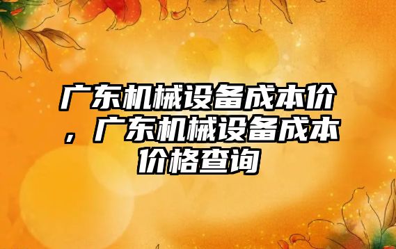 廣東機械設(shè)備成本價，廣東機械設(shè)備成本價格查詢