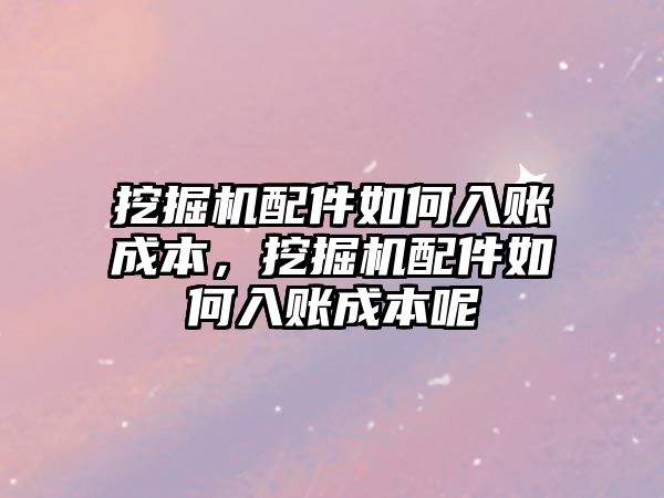 挖掘機配件如何入賬成本，挖掘機配件如何入賬成本呢