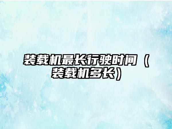 裝載機最長行駛時間（裝載機多長）