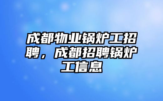 成都物業鍋爐工招聘，成都招聘鍋爐工信息