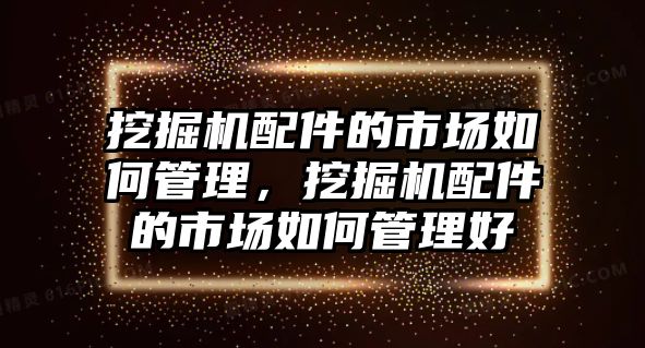 挖掘機配件的市場如何管理，挖掘機配件的市場如何管理好