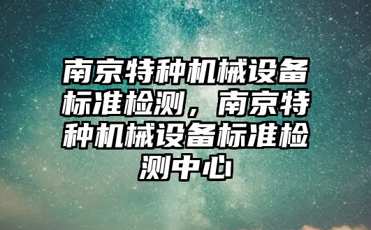 南京特種機械設備標準檢測，南京特種機械設備標準檢測中心