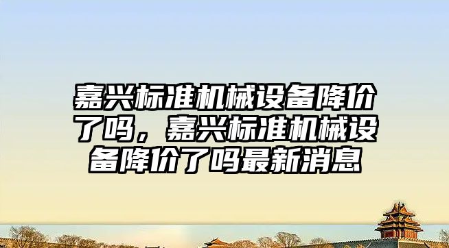 嘉興標準機械設備降價了嗎，嘉興標準機械設備降價了嗎最新消息