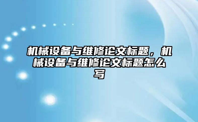 機械設備與維修論文標題，機械設備與維修論文標題怎么寫