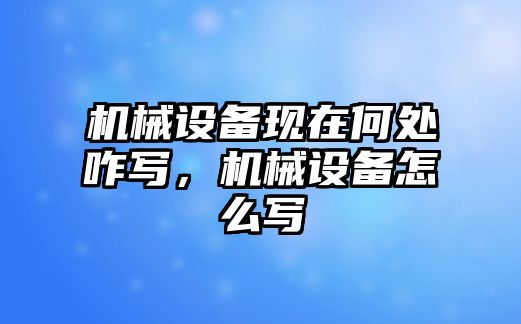 機械設備現在何處咋寫，機械設備怎么寫