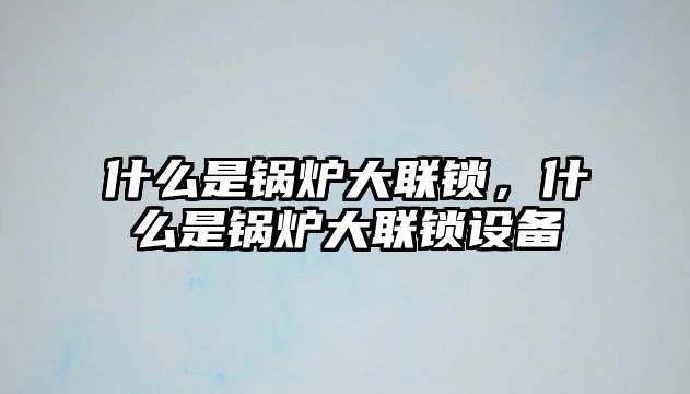 什么是鍋爐大聯鎖，什么是鍋爐大聯鎖設備