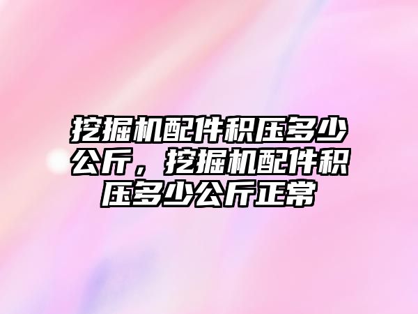 挖掘機配件積壓多少公斤，挖掘機配件積壓多少公斤正常