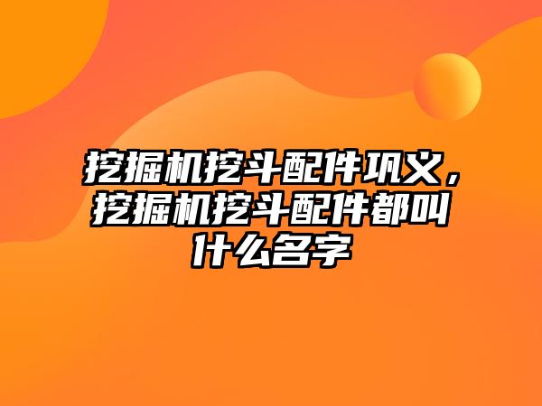 挖掘機(jī)挖斗配件鞏義，挖掘機(jī)挖斗配件都叫什么名字