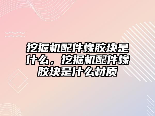 挖掘機配件橡膠塊是什么，挖掘機配件橡膠塊是什么材質