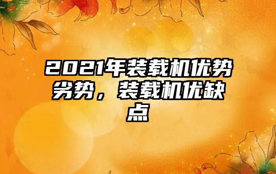 2021年裝載機優(yōu)勢劣勢，裝載機優(yōu)缺點