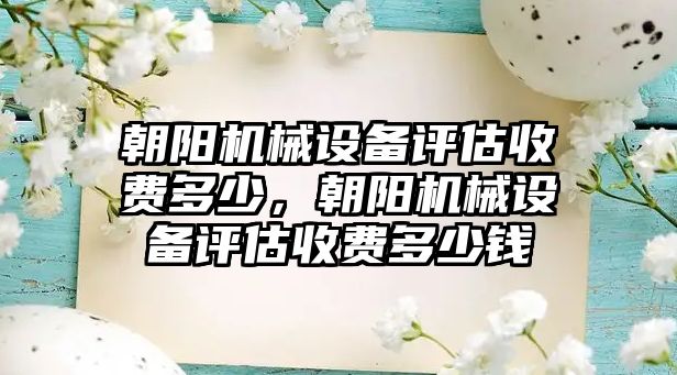 朝陽機械設(shè)備評估收費多少，朝陽機械設(shè)備評估收費多少錢