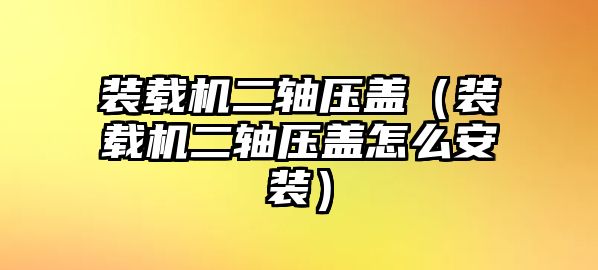 裝載機二軸壓蓋（裝載機二軸壓蓋怎么安裝）