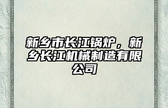 新鄉市長江鍋爐，新鄉長江機械制造有限公司