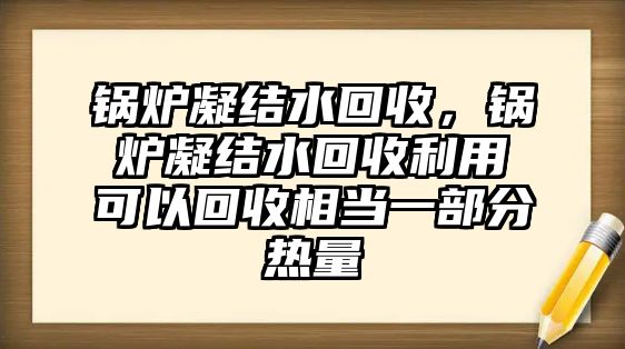 鍋爐凝結(jié)水回收，鍋爐凝結(jié)水回收利用可以回收相當(dāng)一部分熱量