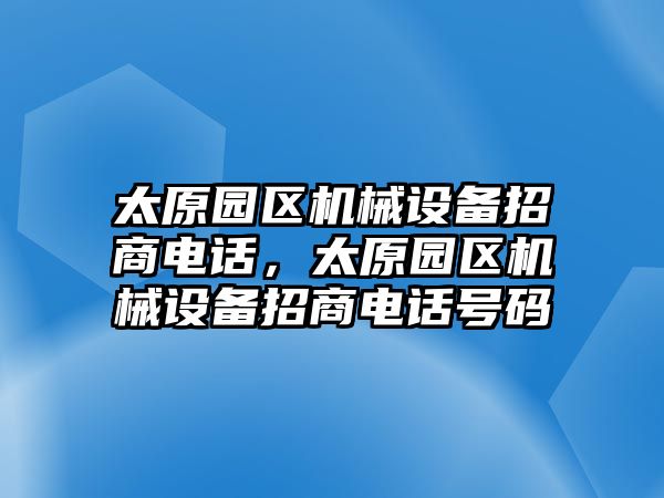 太原園區(qū)機(jī)械設(shè)備招商電話，太原園區(qū)機(jī)械設(shè)備招商電話號碼