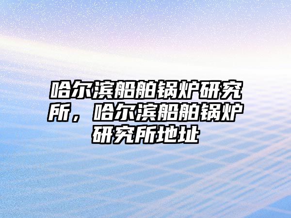 哈爾濱船舶鍋爐研究所，哈爾濱船舶鍋爐研究所地址