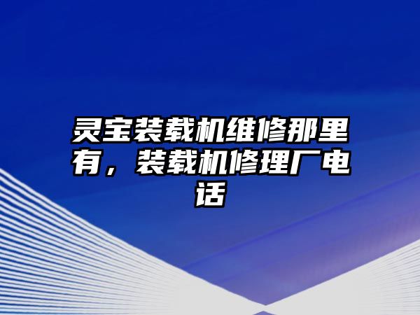 靈寶裝載機(jī)維修那里有，裝載機(jī)修理廠電話