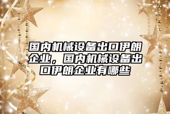 國內機械設備出口伊朗企業，國內機械設備出口伊朗企業有哪些