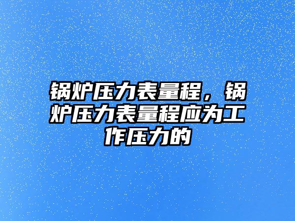 鍋爐壓力表量程，鍋爐壓力表量程應為工作壓力的