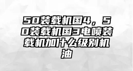 50裝載機國4，50裝載機國3電噴裝載機加什么級別機油