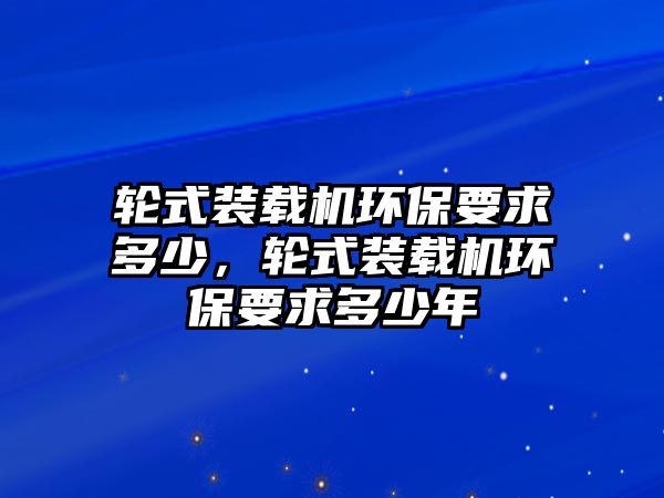 輪式裝載機環保要求多少，輪式裝載機環保要求多少年