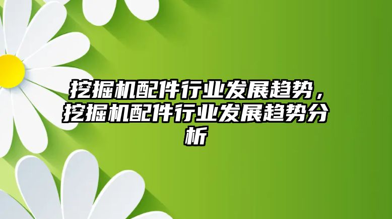 挖掘機配件行業發展趨勢，挖掘機配件行業發展趨勢分析