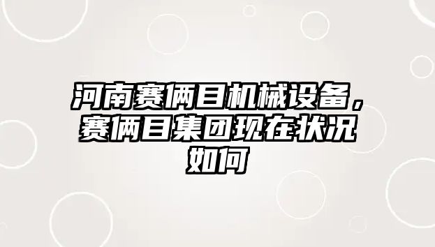 河南賽倆目機械設備，賽倆目集團現在狀況如何