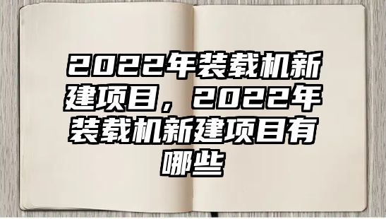 2022年裝載機新建項目，2022年裝載機新建項目有哪些