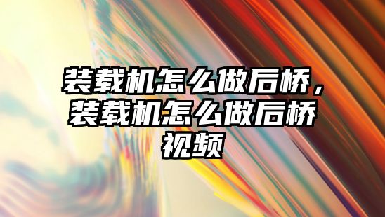 裝載機怎么做后橋，裝載機怎么做后橋視頻