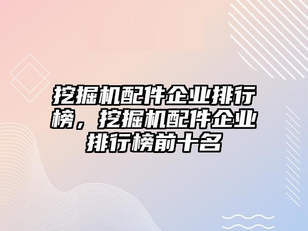 挖掘機配件企業排行榜，挖掘機配件企業排行榜前十名