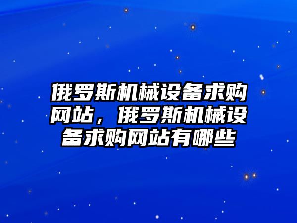 俄羅斯機(jī)械設(shè)備求購(gòu)網(wǎng)站，俄羅斯機(jī)械設(shè)備求購(gòu)網(wǎng)站有哪些