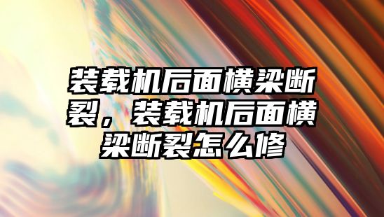 裝載機后面橫梁斷裂，裝載機后面橫梁斷裂怎么修