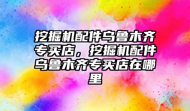 挖掘機配件烏魯木齊專買店，挖掘機配件烏魯木齊專買店在哪里