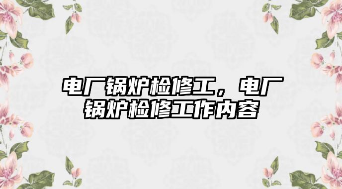 電廠鍋爐檢修工，電廠鍋爐檢修工作內(nèi)容