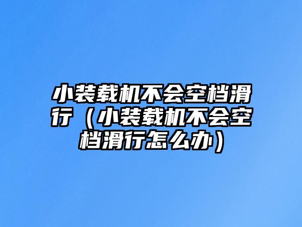 小裝載機(jī)不會空檔滑行（小裝載機(jī)不會空檔滑行怎么辦）