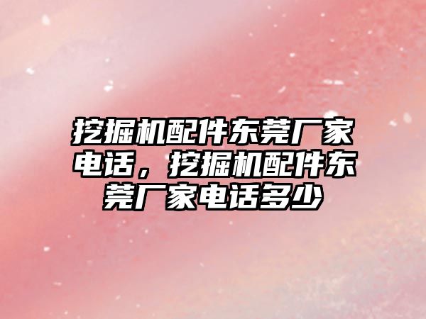 挖掘機配件東莞廠家電話，挖掘機配件東莞廠家電話多少