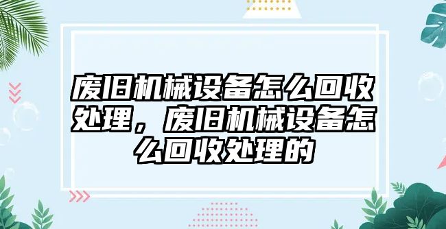 廢舊機械設備怎么回收處理，廢舊機械設備怎么回收處理的