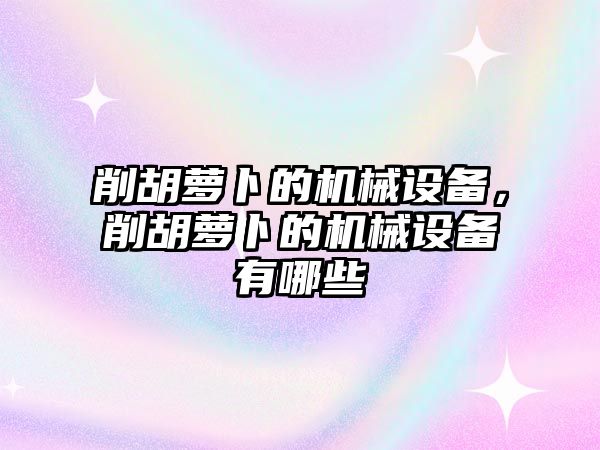 削胡蘿卜的機械設備，削胡蘿卜的機械設備有哪些