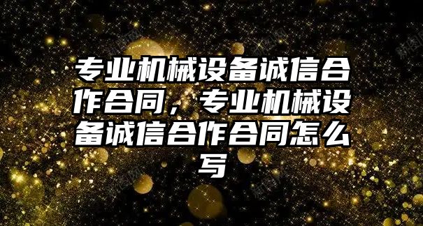 專業(yè)機械設備誠信合作合同，專業(yè)機械設備誠信合作合同怎么寫