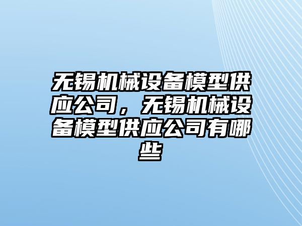 無錫機械設備模型供應公司，無錫機械設備模型供應公司有哪些