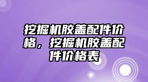 挖掘機膠蓋配件價格，挖掘機膠蓋配件價格表