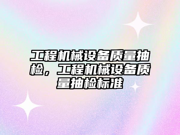 工程機械設備質量抽檢，工程機械設備質量抽檢標準