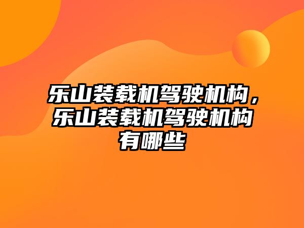 樂山裝載機駕駛機構，樂山裝載機駕駛機構有哪些