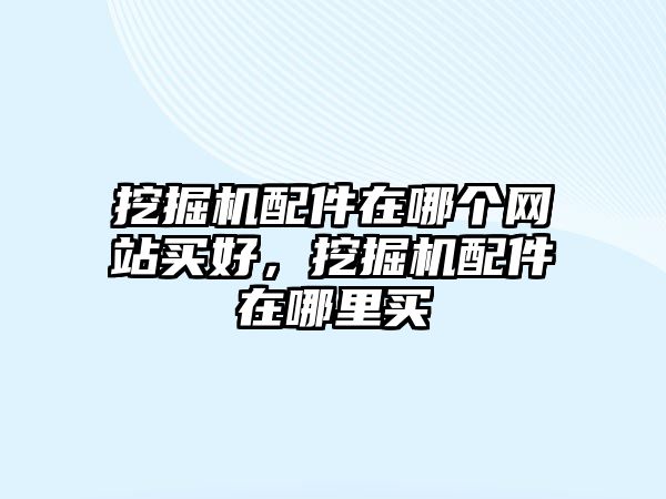 挖掘機配件在哪個網站買好，挖掘機配件在哪里買