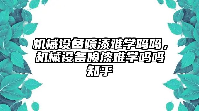 機械設備噴漆難學嗎嗎，機械設備噴漆難學嗎嗎知乎