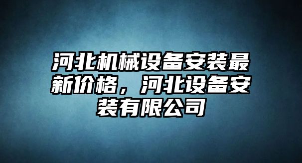 河北機械設備安裝最新價格，河北設備安裝有限公司