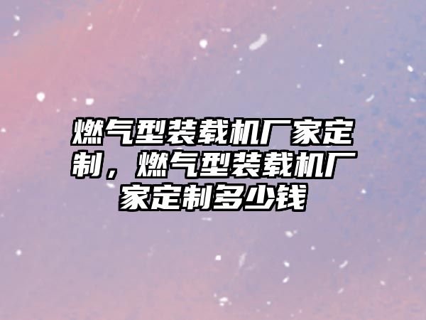 燃氣型裝載機廠家定制，燃氣型裝載機廠家定制多少錢