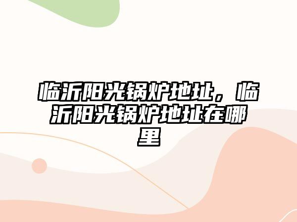 臨沂陽光鍋爐地址，臨沂陽光鍋爐地址在哪里