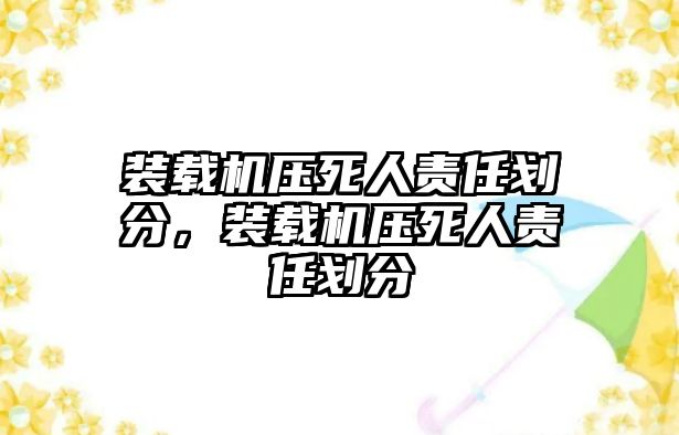 裝載機(jī)壓死人責(zé)任劃分，裝載機(jī)壓死人責(zé)任劃分