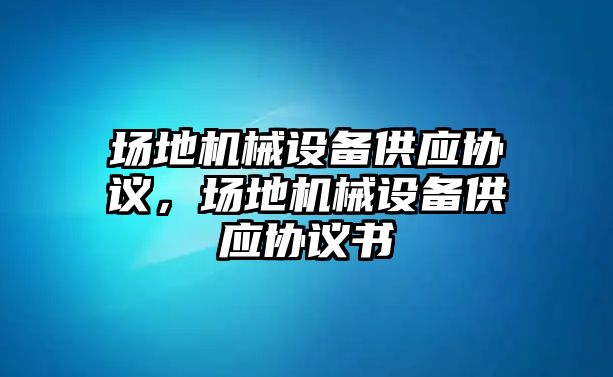 場地機(jī)械設(shè)備供應(yīng)協(xié)議，場地機(jī)械設(shè)備供應(yīng)協(xié)議書